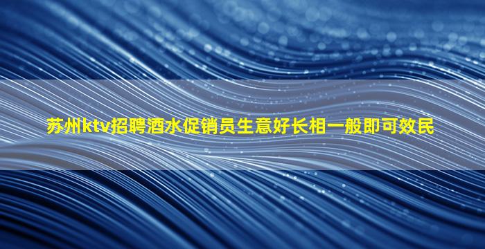 苏州ktv招聘酒水促销员生意好长相一般即可效民